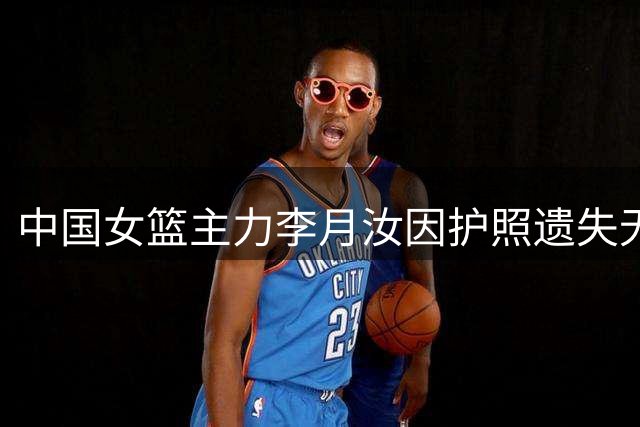 中国女篮主力李月汝因护照遗失无法出征
