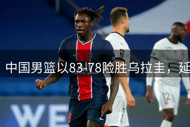 中国男篮以83-78险胜乌拉圭，延续五连胜，贺希宁表现抢眼