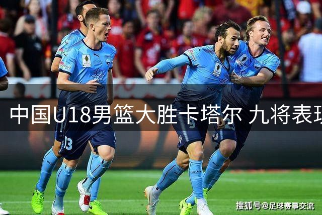 中国U18男篮大胜卡塔尔 九将表现抢眼三将尚需努力