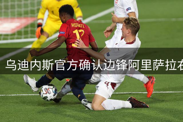 乌迪内斯官方确认边锋阿里萨拉右腿肌肉损伤将伤停数周