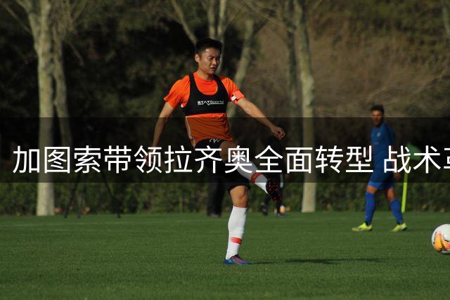 加图索带领拉齐奥全面转型 战术革新引关注