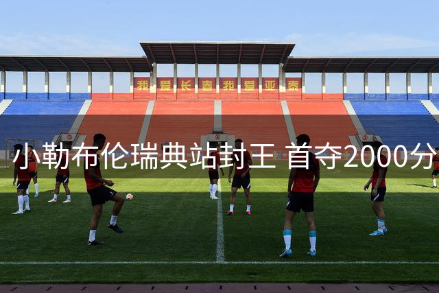 小勒布伦瑞典站封王 首夺2000分赛事单打冠军