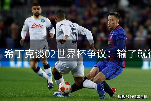 希丁克谈02世界杯争议：输了就得像个男人、绅士，意大利做到没？