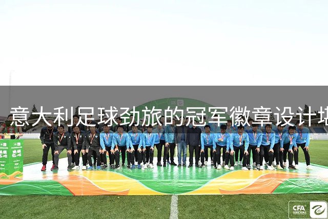 意大利足球劲旅的冠军徽章设计堪称全球典范