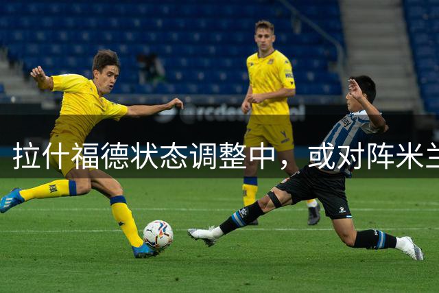 拉什福德状态调整中，或对阵米兰复出