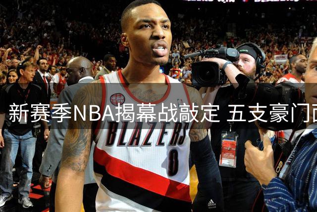 新赛季NBA揭幕战敲定 五支豪门面临"不夺冠即重建"压力