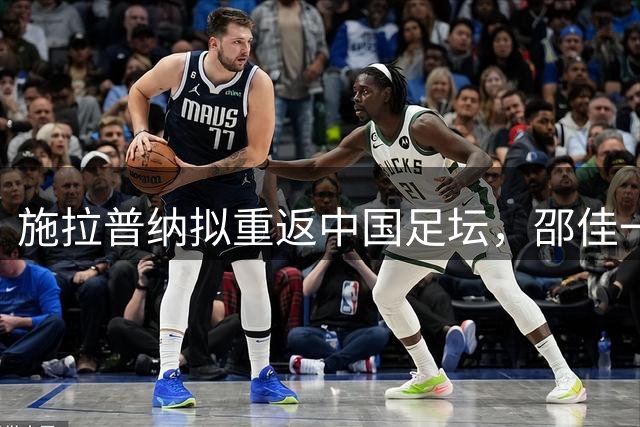 施拉普纳拟重返中国足坛，邵佳一招揽前主帅里皮辅佐