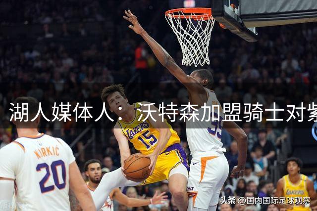 湖人媒体人：沃特森加盟骑士对紫金军团有利