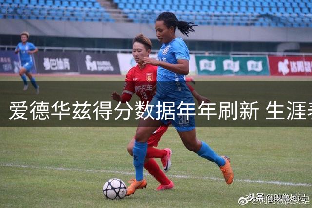 爱德华兹得分数据年年刷新 生涯表现稳步提升