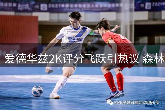 爱德华兹2K评分飞跃引热议 森林狼新星仍有提升潜力