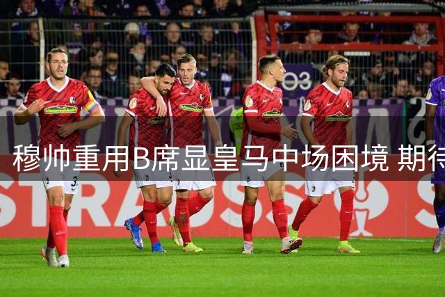 穆帅重用B席显皇马中场困境 期待年轻球员成长