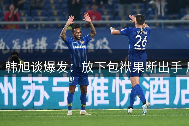 韩旭谈爆发：放下包袱果断出手 用行动回报教练信任